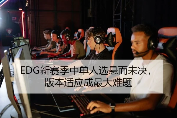 EDG新赛季中单人选悬而未决，版本适应成最大难题