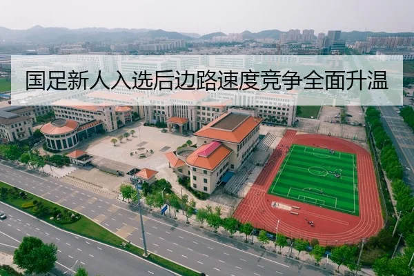 国足新人入选后边路速度竞争全面升温
